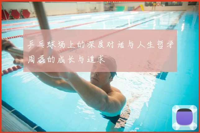 乒乓球场上的深度对话与人生哲学周磊的成长与追求