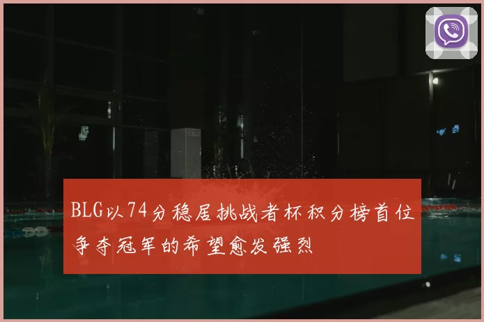 BLG以74分稳居挑战者杯积分榜首位争夺冠军的希望愈发强烈