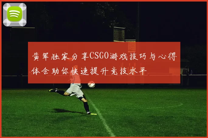 黄军独家分享CSGO游戏技巧与心得体会助你快速提升竞技水平