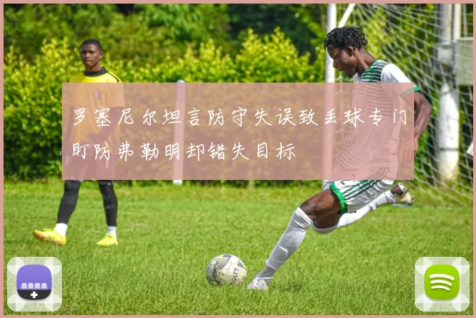 罗塞尼尔坦言防守失误致丢球专门盯防弗勒明却错失目标