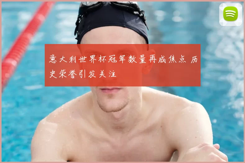 意大利世界杯冠军数量再成焦点 历史荣誉引发关注