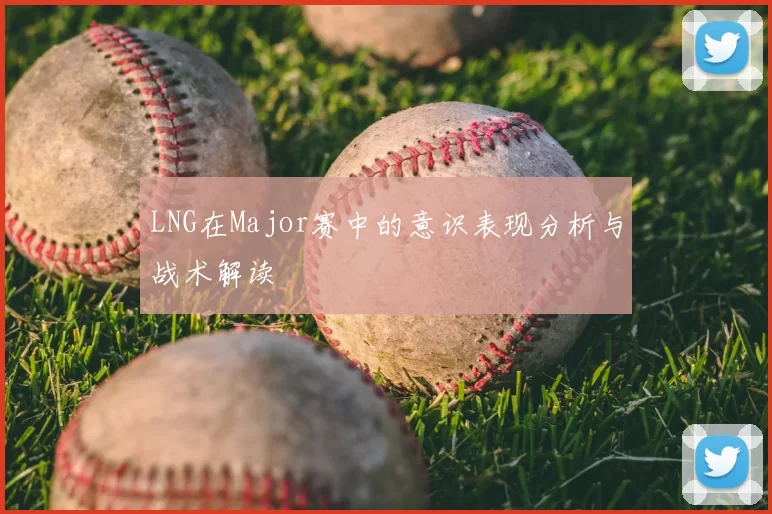 LNG在Major赛中的意识表现分析与战术解读