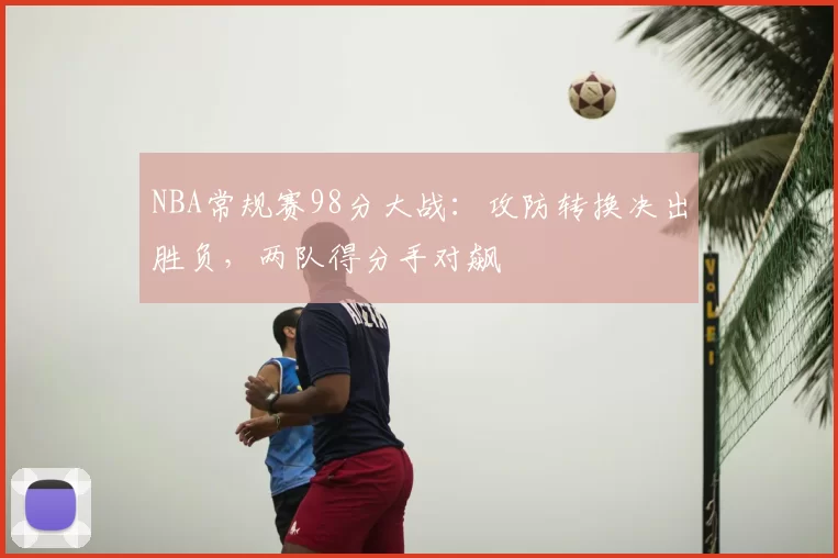 NBA常规赛98分大战：攻防转换决出胜负，两队得分手对飙