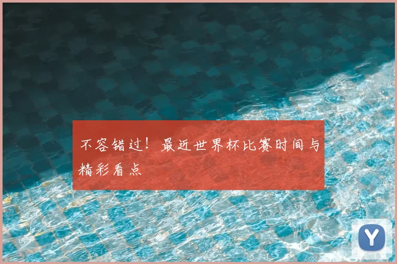 不容错过!最近世界杯比赛时间与精彩看点