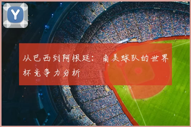 从巴西到阿根廷:南美球队的世界杯竞争力分析