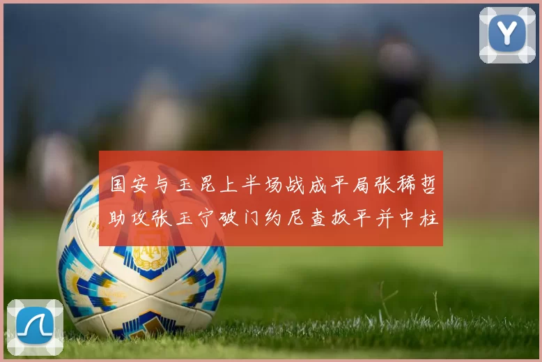 国安与玉昆上半场战成平局张稀哲助攻张玉宁破门约尼查扳平并中柱