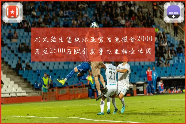 尤文若出售坎比亚索马竞报价2000万至2500万欧引发鲁杰里转会传闻