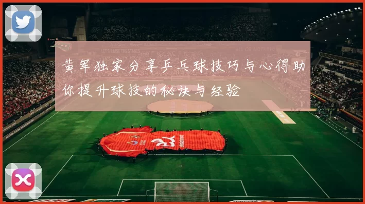 黄军独家分享乒乓球技巧与心得助你提升球技的秘诀与经验