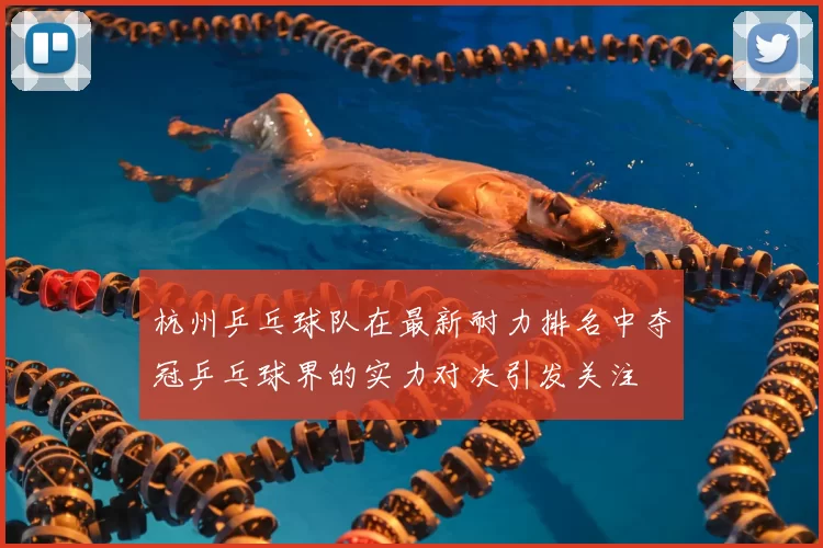 杭州乒乓球队在最新耐力排名中夺冠乒乓球界的实力对决引发关注