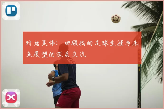 对话吴伟：回顾我的足球生涯与未来展望的深度交流