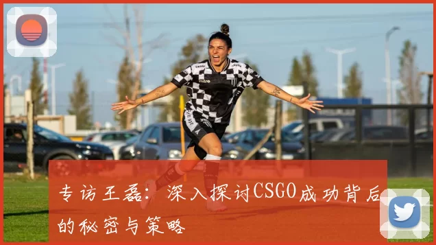 专访王磊：深入探讨CSGO成功背后的秘密与策略