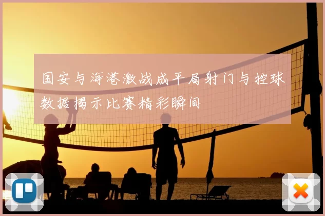 国安与海港激战成平局射门与控球数据揭示比赛精彩瞬间