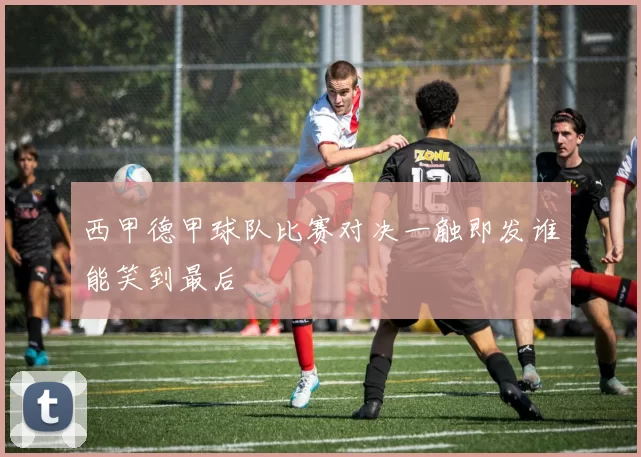 西甲德甲球队比赛对决一触即发谁能笑到最后