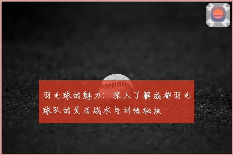 羽毛球的魅力：深入了解成都羽毛球队的灵活战术与训练秘诀