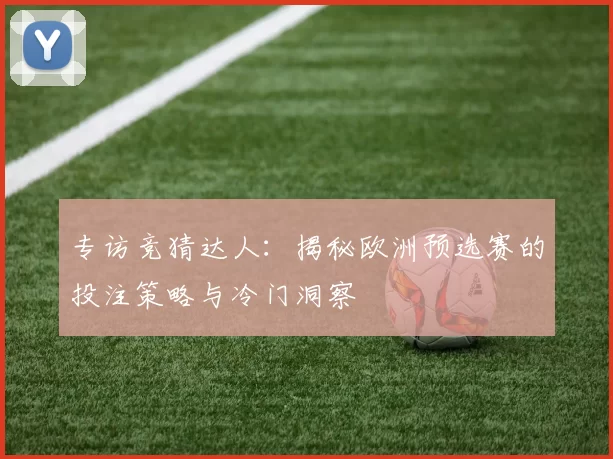 专访竞猜达人：揭秘欧洲预选赛的投注策略与冷门洞察