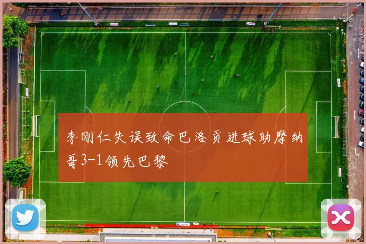 李刚仁失误致命巴洛贡进球助摩纳哥3-1领先巴黎