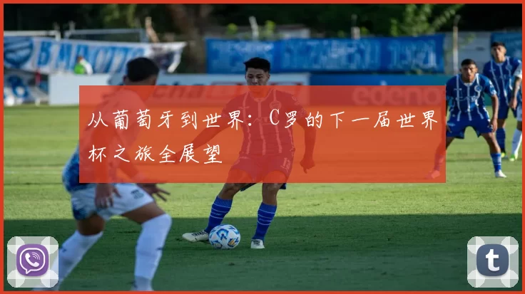 从葡萄牙到世界：C罗的下一届世界杯之旅全展望
