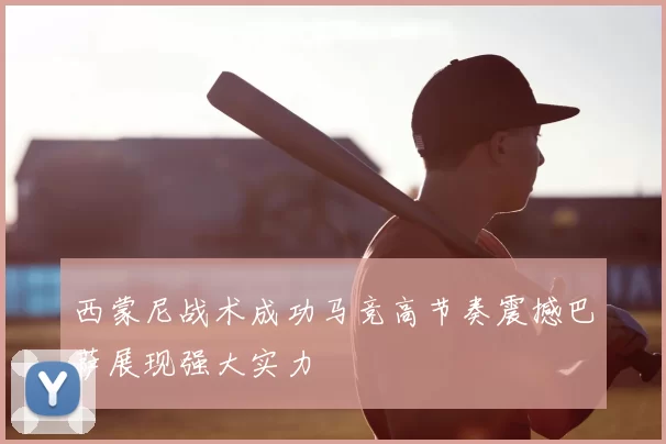 西蒙尼战术成功马竞高节奏震撼巴萨展现强大实力