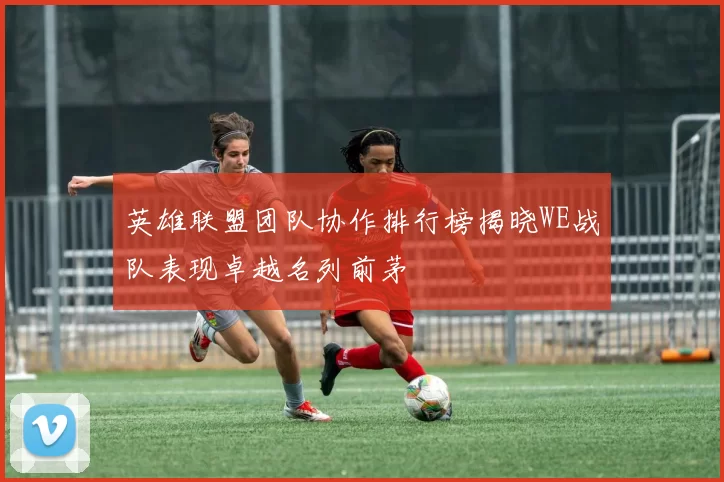 英雄联盟团队协作排行榜揭晓WE战队表现卓越名列前茅