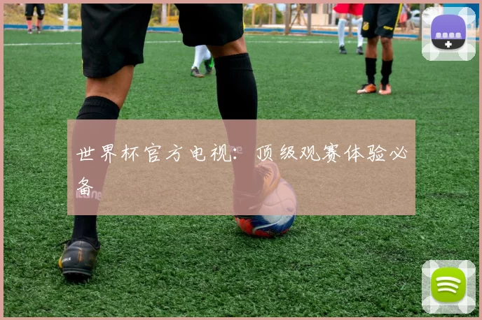 世界杯官方电视：顶级观赛体验必备