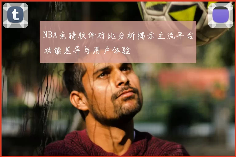 NBA竞猜软件对比分析揭示主流平台功能差异与用户体验