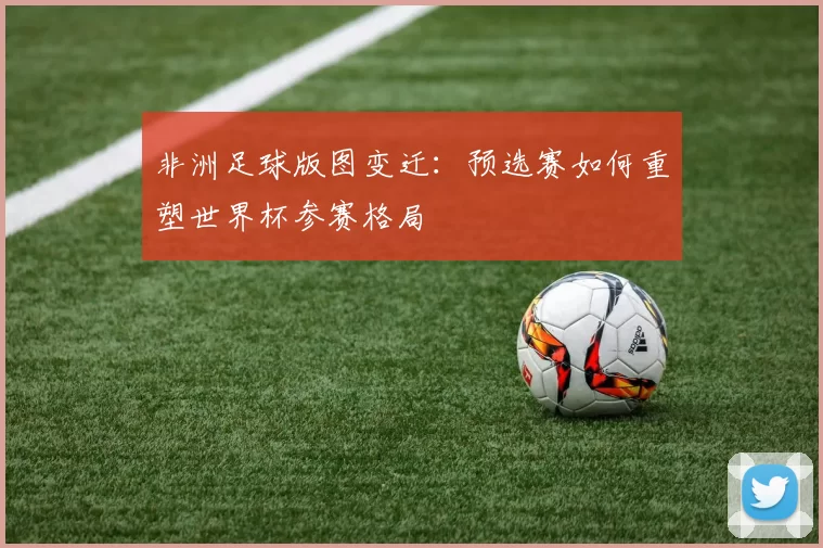 非洲足球版图变迁：预选赛如何重塑世界杯参赛格局