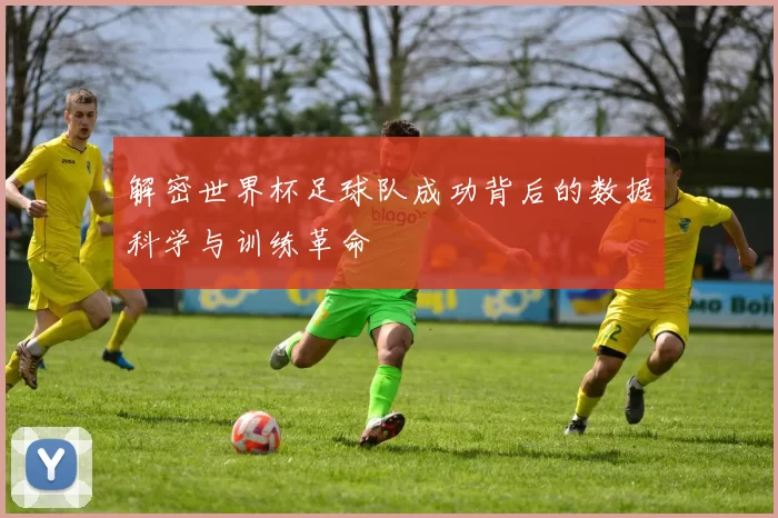 解密世界杯足球队成功背后的数据科学与训练革命