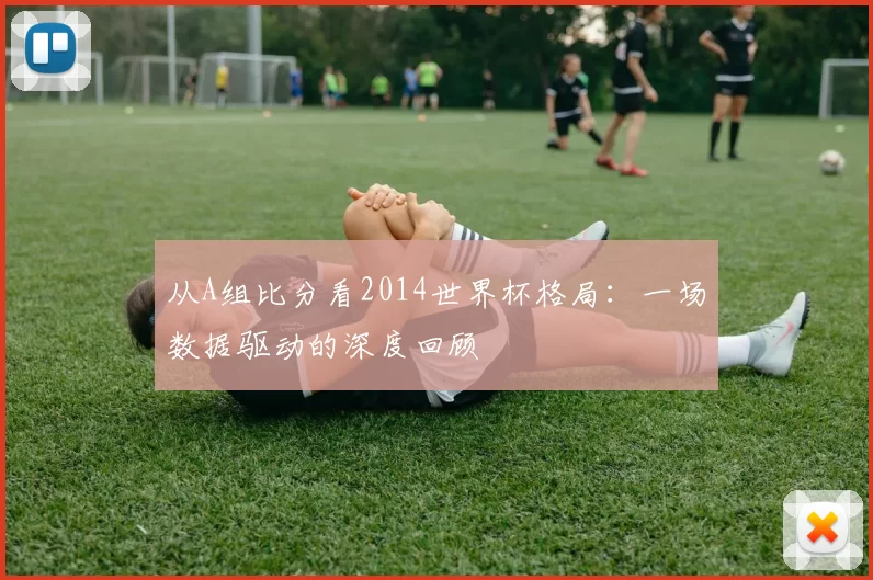 从A组比分看2014世界杯格局:一场数据驱动的深度回顾