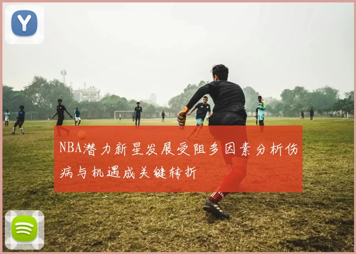 NBA潜力新星发展受阻多因素分析伤病与机遇成关键转折