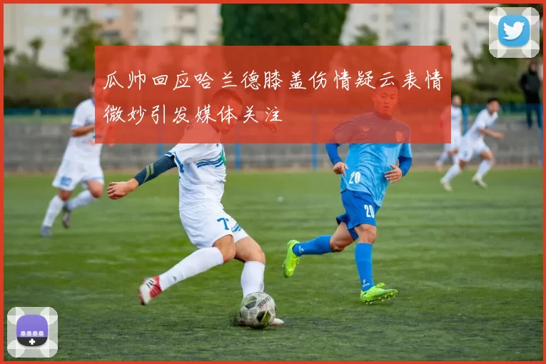 瓜帅回应哈兰德膝盖伤情疑云表情微妙引发媒体关注