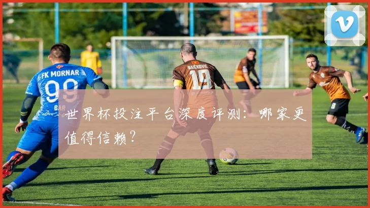 世界杯投注平台深度评测：哪家更值得信赖？