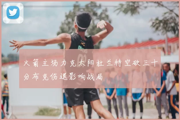 火箭主场力克太阳杜兰特空砍三十分布克伤退影响战局