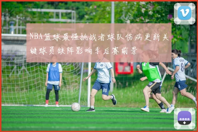 NBA篮球最强挑战者球队伤病更新关键球员缺阵影响季后赛前景