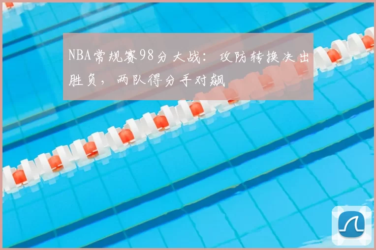 NBA常规赛98分大战：攻防转换决出胜负，两队得分手对飙