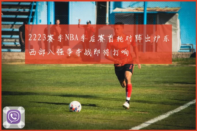 2223赛季NBA季后赛首轮对阵出炉东西部八强争夺战即将打响