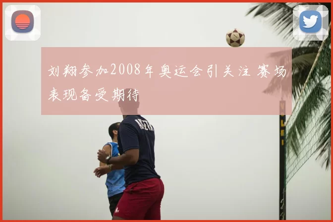 刘翔参加2008年奥运会引关注 赛场表现备受期待