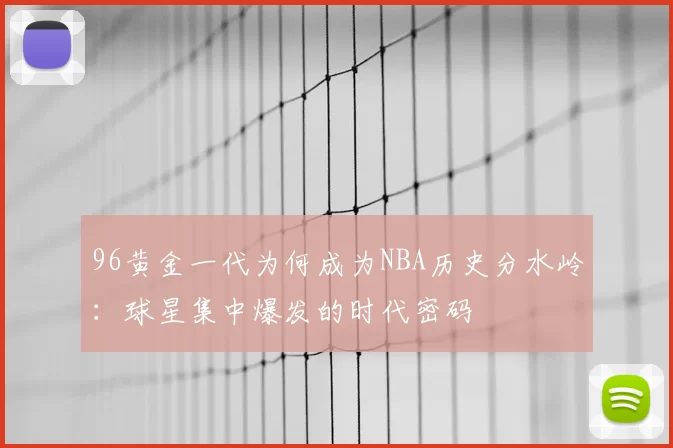 96黄金一代为何成为NBA历史分水岭:球星集中爆发的时代密码