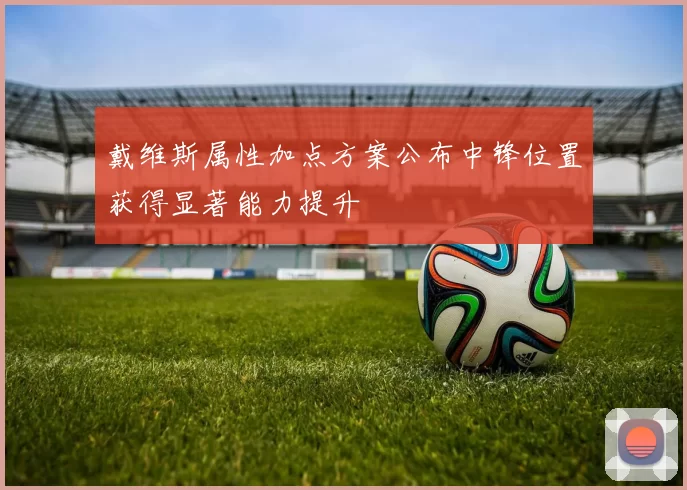 戴维斯属性加点方案公布中锋位置获得显著能力提升