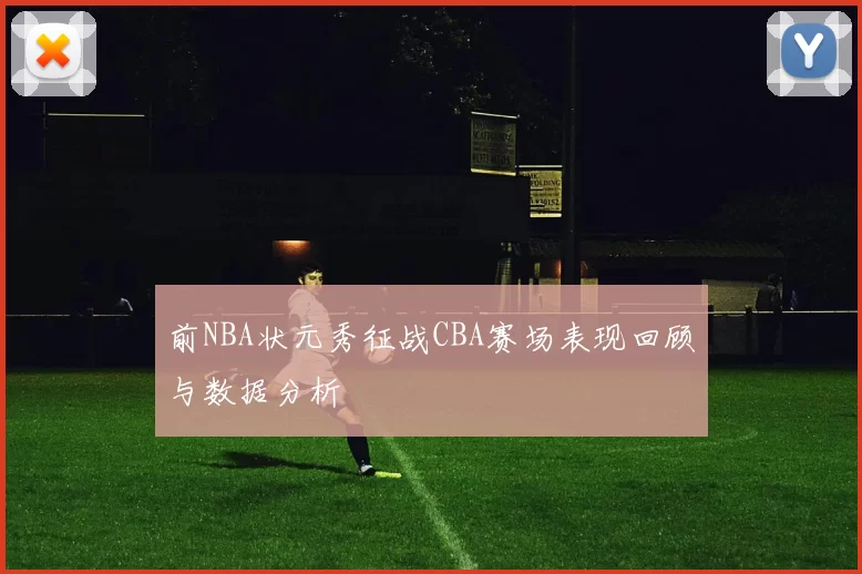 前NBA状元秀征战CBA赛场表现回顾与数据分析