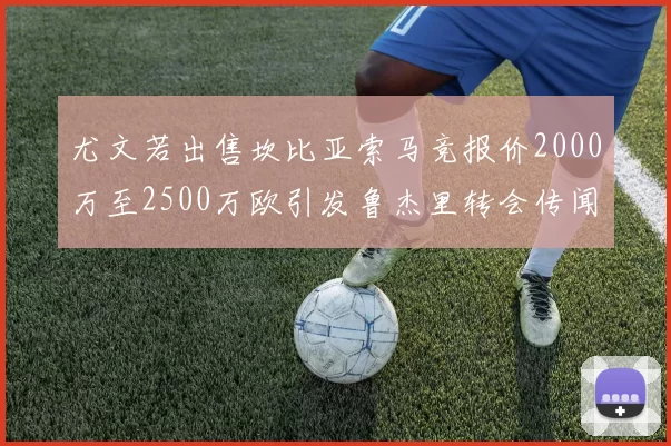 尤文若出售坎比亚索马竞报价2000万至2500万欧引发鲁杰里转会传闻