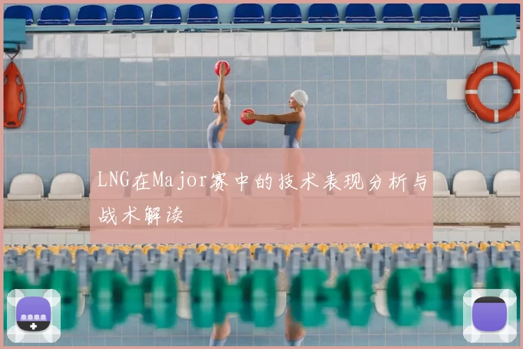LNG在Major赛中的技术表现分析与战术解读