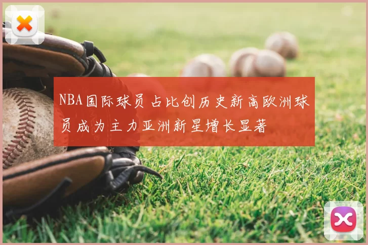 NBA国际球员占比创历史新高欧洲球员成为主力亚洲新星增长显著