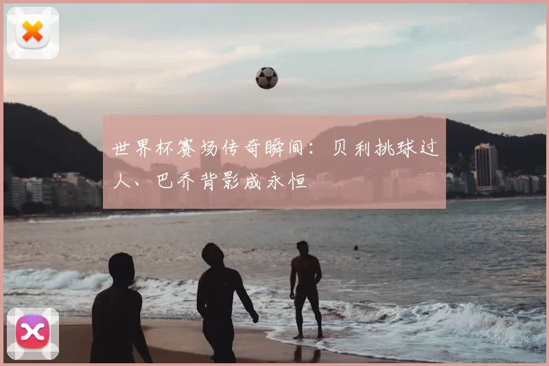 世界杯赛场传奇瞬间：贝利挑球过人、巴乔背影成永恒