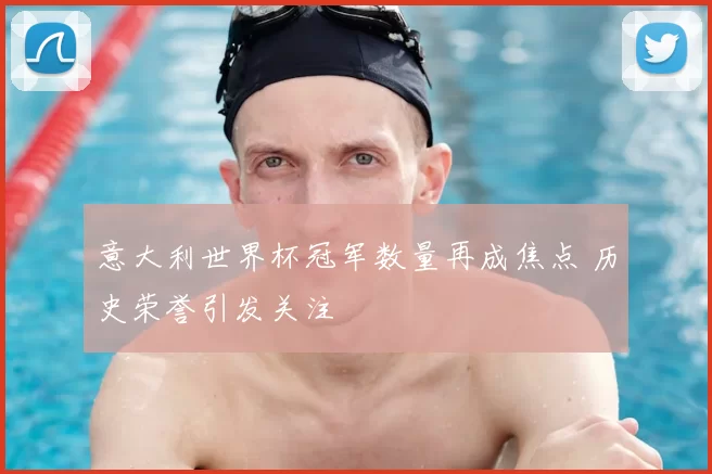 意大利世界杯冠军数量再成焦点 历史荣誉引发关注