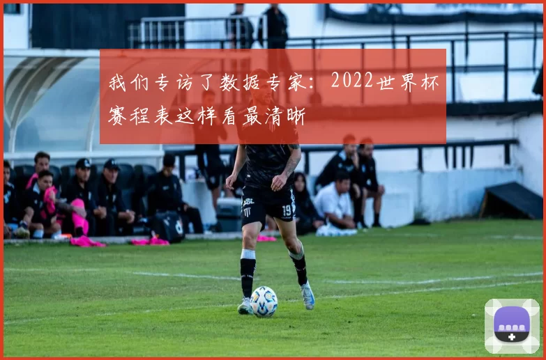 我们专访了数据专家：2022世界杯赛程表这样看最清晰