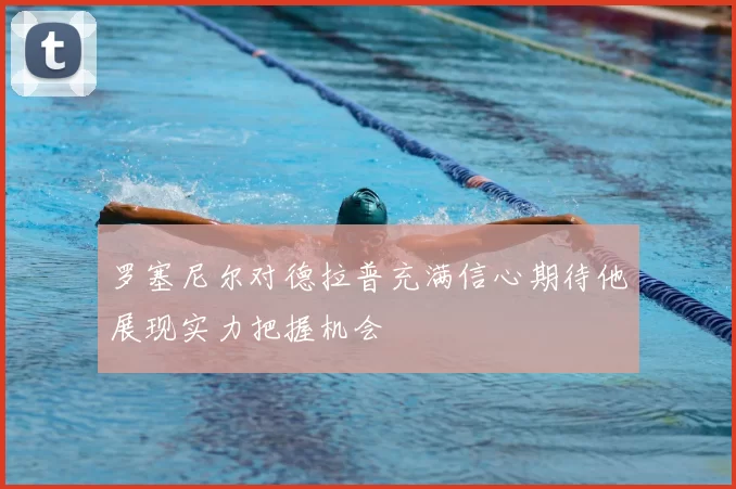 罗塞尼尔对德拉普充满信心期待他展现实力把握机会