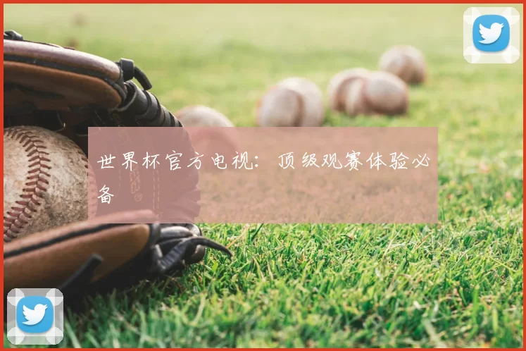 世界杯官方电视：顶级观赛体验必备