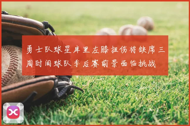 勇士队球星库里左膝扭伤将缺席三周时间球队季后赛前景面临挑战