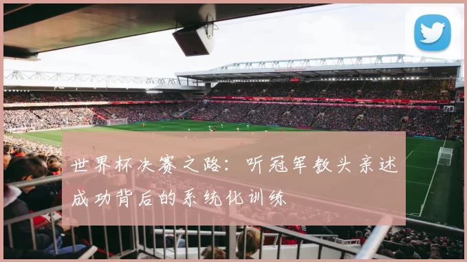 世界杯决赛之路：听冠军教头亲述成功背后的系统化训练