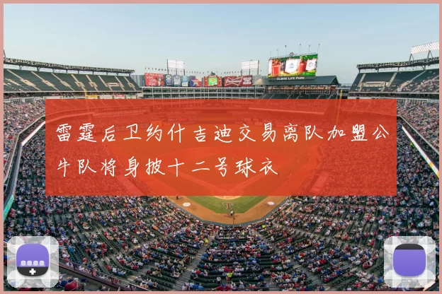 雷霆后卫约什吉迪交易离队加盟公牛队将身披十二号球衣